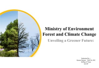 Ministry of Environment
Forest and Climate Change
Unveiling a Greener Future:
Submitted by :-
Kumar Satyam Roll No. 001
M.Plan 2nd Sem
GCAP
 