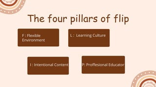 F : Flexible
Environment
The four pillars of flip
L : Learning Culture
I : Intentional Content P: Proffesional Educator
 