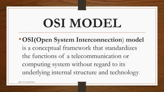 REG. No. 23321351006
OSI MODEL
•OSI(Open System Interconnection) model
is a conceptual framework that standardizes
the functions of a telecommunication or
computing system without regard to its
underlying internal structure and technology.
 
