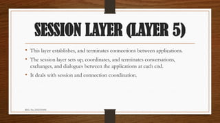 REG. No. 23321351006
SESSION LAYER (LAYER 5)
• This layer establishes, and terminates connections between applications.
• The session layer sets up, coordinates, and terminates conversations,
exchanges, and dialogues between the applications at each end.
• It deals with session and connection coordination.
 