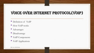 REG. No. 23321351006
VOICE OVER INTERNET PROTOCOL(VOIP)
 Definition of VoIP
 How VoIP works
 Advantages
 Disadvantage
 VoIP Components
 VoIP Applications
 