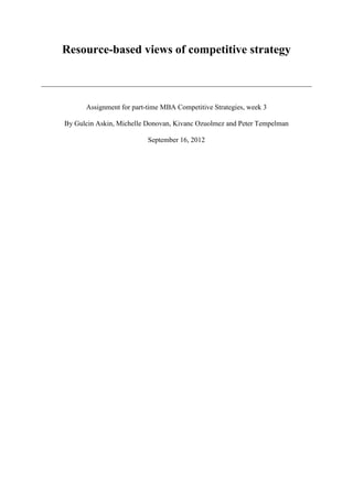 Resource-based views of competitive strategy



      Assignment for part-time MBA Competitive Strategies, week 3

By Gulcin Askin, Michelle Donovan, Kivanc Ozuolmez and Peter Tempelman

                          September 16, 2012
 