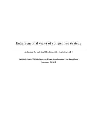Entrepreneurial views of competitive strategy

        Assignment for part-time MBA Competitive Strategies, week 4



  By Gulcin Askin, Michelle Donovan, Kivanc Ozuolmez and Peter Tempelman
                            September 24, 2012
 