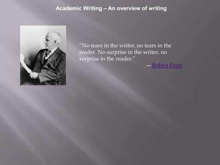 “No tears in the writer, no tears in the
reader. No surprise in the writer, no
surprise in the reader.”
― Robert Frost
Academic Writing – An overview of writing
 