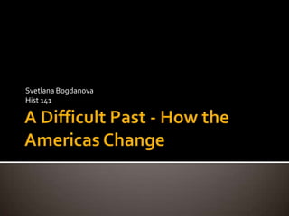 A Difficult Past - How the Americas Change Svetlana Bogdanova Hist 141 