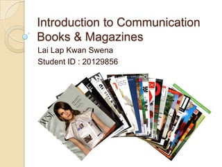 Introduction to Communication
Books & Magazines
Lai Lap Kwan Swena
Student ID : 20129856
 