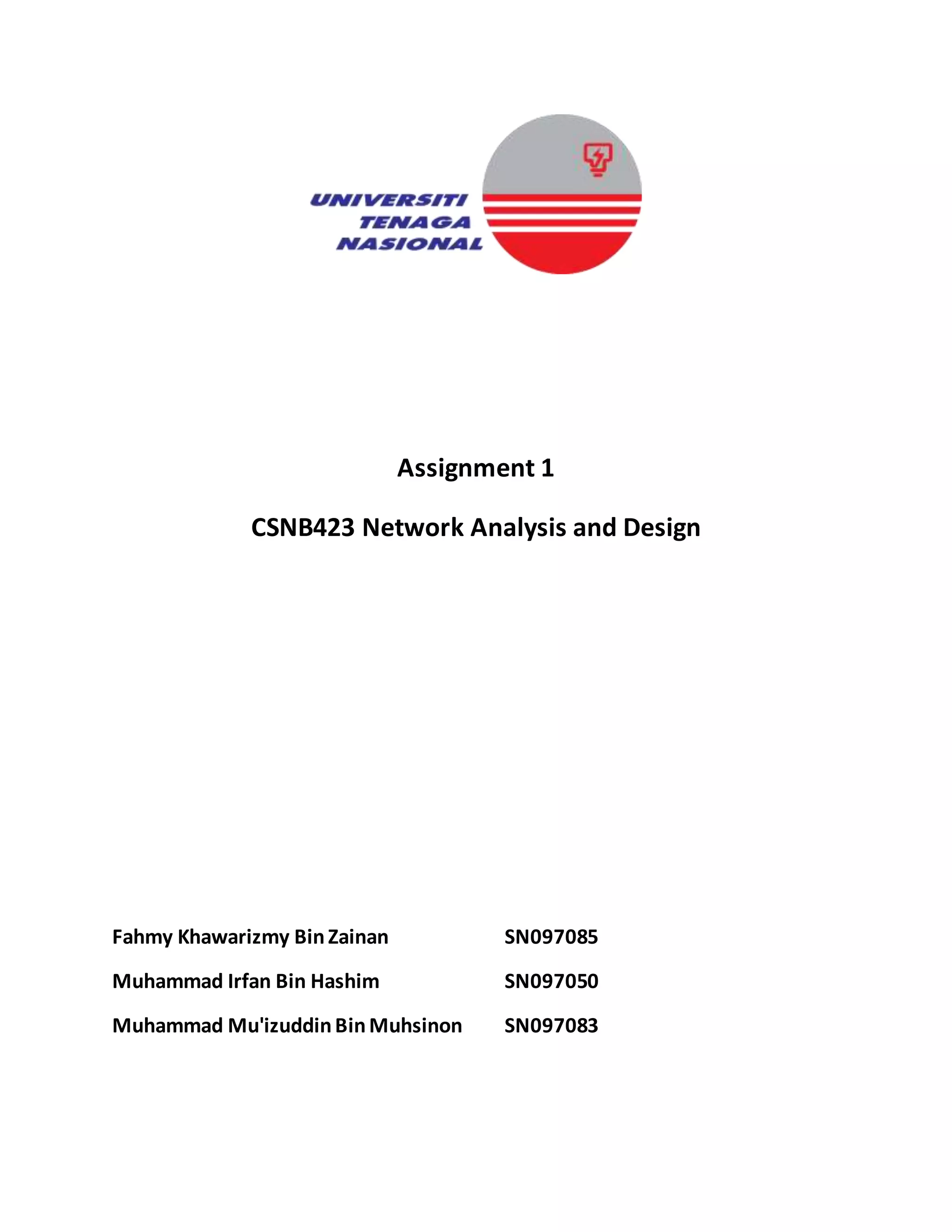 Assignment 1
CSNB423 Network Analysis and Design
Fahmy Khawarizmy BinZainan SN097085
Muhammad Irfan Bin Hashim SN097050
Muhammad Mu'izuddinBinMuhsinon SN097083
 