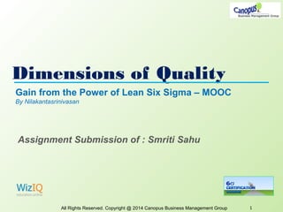 Dimensions of Quality
All Rights Reserved. Copyright @ 2014 Canopus Business Management Group 1
Gain from the Power of Lean Six Sigma – MOOC
By Nilakantasrinivasan
Assignment Submission of : Smriti Sahu
 