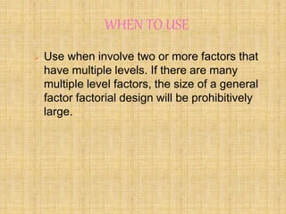 WHEN TO USE
 Use when involve two or more factors that
have multiple levels. If there are many
multiple level factors, the size of a general
factor factorial design will be prohibitively
large.
 