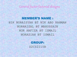 General factor factorial designs
MEMBER’S NAME :
NIK NORAISYAH BT NIK ABD RAHMAN
NORHAIZAL BT MAHUSSAIN
NOR HAFIZA BT ISMAIL
NORAZIAH BT ISMAIL
GROUP:
D2CS2215B
 