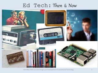 Ed Tech: Then & Now 
Anil Mull, MITx 11.132x Design and Development of Educational Technology 1 
 