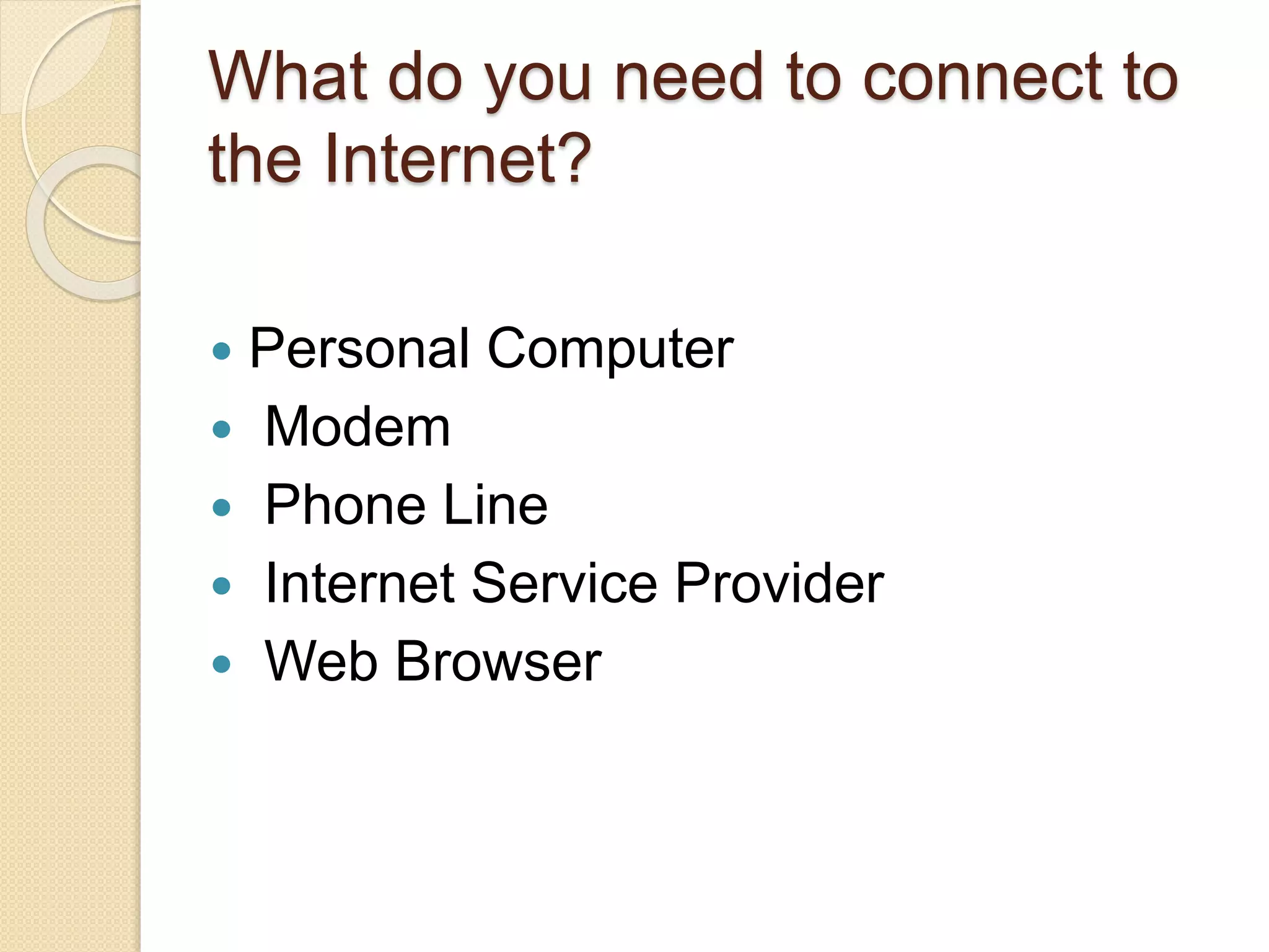 What do you need to connect to
the Internet?
 Personal Computer
 Modem
 Phone Line
 Internet Service Provider
 Web Browser
 