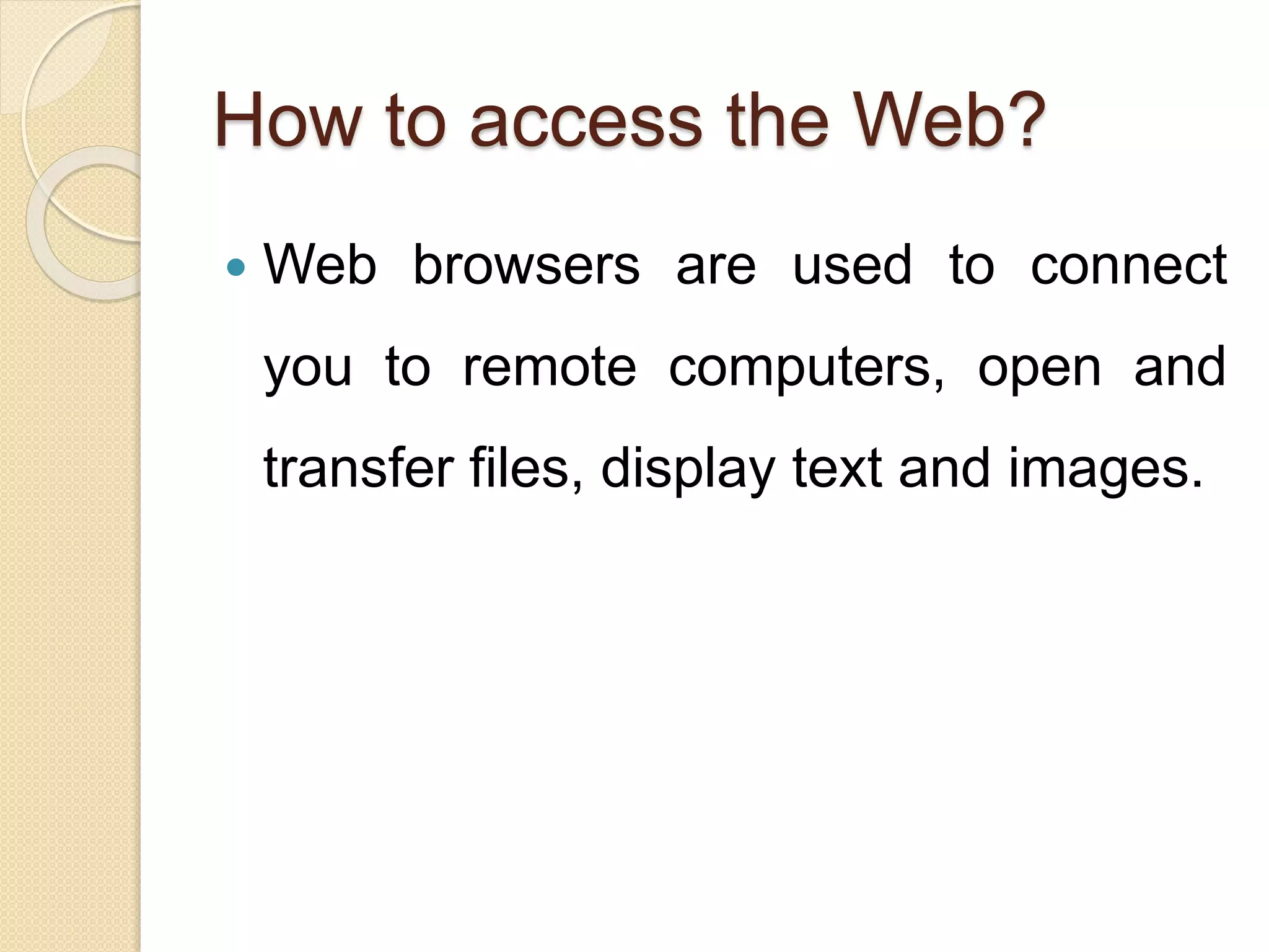How to access the Web?
 Web browsers are used to connect
you to remote computers, open and
transfer files, display text and images.
 