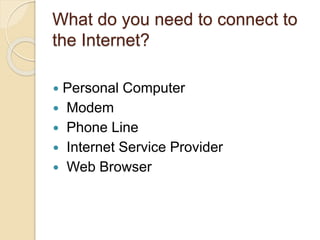 What do you need to connect to
the Internet?
 Personal Computer
 Modem
 Phone Line
 Internet Service Provider
 Web Browser
 