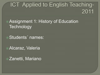 ICT  AppliedtoEnglishTeaching- 2011 Assignment 1: History of EducationTechnology Students´ names: Alcaraz, Valeria Zanetti, Mariano 