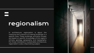 regionalism
In architecture, regionalism is about the
meaning and customs of making buildings in a
specific area. These buildings, primarily houses,
are based on specific knowledge of the region's
climate, geology, geography, and topography.
For those interested in sustainable architecture,
regionalism is also a fascinating subject.
 