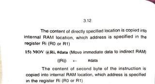 3.12
The content of directly specified location is copied into
internal RAM location, which address is specified in the
register Ri (RO or R1)
15) MOV @Ri, #data (Move immediate data to indirect RAM)
((Ri)) #data
The content of second byte of the instruction is
The
copied into internal RAM location, which address is specified
in the register Ri (RO or R1)
 