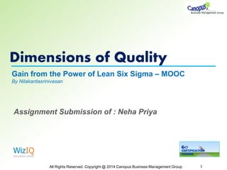 Dimensions of Quality
All Rights Reserved. Copyright @ 2014 Canopus Business Management Group 1
Gain from the Power of Lean Six Sigma – MOOC
By Nilakantasrinivasan
Assignment Submission of : Neha Priya
 