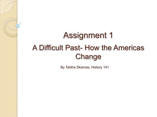 Assignment 1A Difficult Past- How the Americas Change By Talitha Skarnas, History 141 
