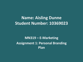Name: Aisling Dunne
Student Number: 10369023


     MN319 – E-Marketing
Assignment 1: Personal Branding
             Plan
 