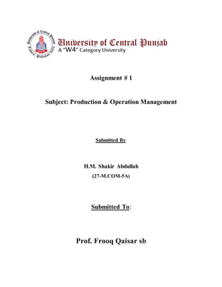 Assignment # 1
Subject: Production & Operation Management
Submitted By:
H.M. Shakir Abdullah
(27-M.COM-5A)
Submitted To:
Prof. Frooq Qaisar sb
 