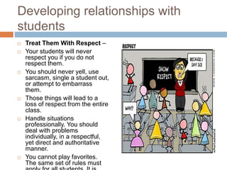 Developing relationships with
students
 Treat Them With Respect –
 Your students will never
respect you if you do not
re...