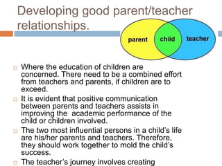 Developing good parent/teacher
relationships.
 Where the education of children are
concerned. There need to be a combined...