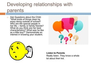 Developing relationships with
parents
 Ask Questions about the Child:
"What kinds of things does he
enjoy doing outside o...