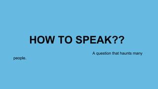 HOW TO SPEAK??
A question that haunts many
people.
 