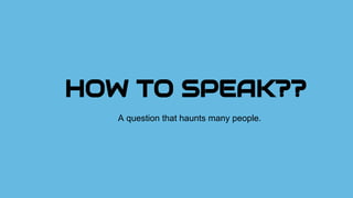 HOW TO SPEAK??
A question that haunts many people.
 