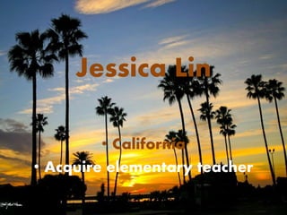 Jessica Lin
• California
• Acquire elementary teacher
 