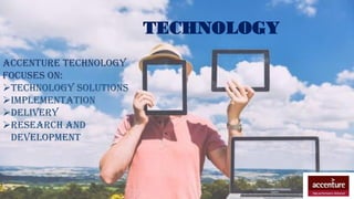TECHNOLOGY
ACCENTURE TECHNOLOGY
FOCUSES ON:
TECHNOLOGY SOLUTIONS
IMPLEMENTATION
DELIVERY
RESEARCH AND
DEVELOPMENT
 