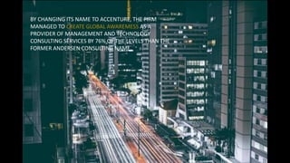 BY CHANGING ITS NAME TO ACCENTURE, THE FIRM
MANAGED TO CREATE GLOBAL AWAREMESS AS A
PROVIDER OF MANAGEMENT AND TECHNOLOGY
CONSULTING SERVICES BY 76% OF THE LEVELS THAN THE
FORMER ANDERSEN CONSULTING NAME.
 
