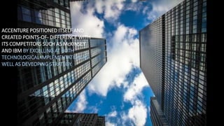 ACCENTURE POSITIONED ITSELF AND
CREATED POINTS-OF- DIFFERENCE WITH
ITS COMPETITORS SUCH AS McKINSEY
AND IBM BY EXCELLING AT BOTH
TECHNOLOGICAL IMPLEMENTATION AS
WELL AS DEVEOPING STRATEGY.
 