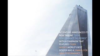 ACCENTURE ANNOUNCED ITS
NEW TAGLINE HIGH
PERFORMANCE.DELIVERED
WITH A CAMPAIGN THAT
FEATURED TIGER
WOODS.WORLD’“ BE“T
GOLFER WAS A SYMBOL FOR
HIGH PERFORMANCE.
 