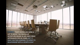 FORBES: TIGER WOODS HAS DONE A
LOT TO BOOST THE PROFILE OF
ACCENTURE BRAND IN ADS AND PUBLIC
APPERANCES FOR SIX YEARS.ISN’T IT
RISKY FOR THIS COMPANY TO SCRAP ITS
RELATIONSHIP WITH A SPORTS ICON?
 