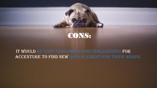 IT WOULD BE COST CONSUMING AND CHALLENGING FOR
ACCENTURE TO FIND NEW REPLACEMENT FOR TIGER WOODS.
CONS:
 