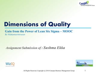 Dimensions of Quality
All Rights Reserved. Copyright @ 2014 Canopus Business Management Group 1
Gain from the Power of Lean Six Sigma – MOOC
By Nilakantasrinivasan
Assignment Submission of : Sushma Ekka
 