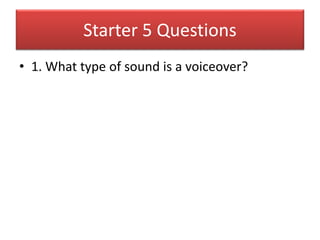 Starter 5 Questions
• 1. What type of sound is a voiceover?
 