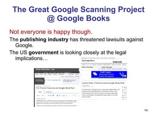 The Great Google Scanning Project @ Google Books Not everyone is happy though. The  publishing industry  has threatened lawsuits against Google. The US  government  is looking closely at the legal implications… 