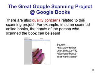 The Great Google Scanning Project @ Google Books There are also  quality concerns  related to this scanning project. For example, in some scanned online books, the hands of the person who scanned the book can be seen! Source:  http://www.techcrunch.com/2007/12/06/google-books-adds-hand-scans/ 