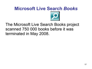 Microsoft Live Search  Books The Microsoft Live Search Books project scanned 750 000 books before it was terminated in May 2008. 