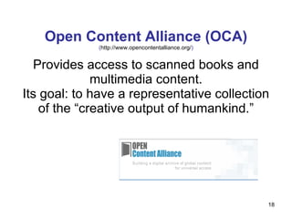 Open Content Alliance (OCA) ( http://www.opencontentalliance.org/ ) Provides access to scanned books and multimedia content. Its goal: to have a representative collection of the “creative output of humankind.” 