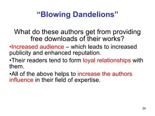 “ Blowing Dandelions” What do these authors get from providing free downloads of their works? Increased audience  – which leads to increased publicity and enhanced reputation. Their readers tend to form  loyal relationships  with them. All of the above helps to  increase the authors influence  in their field of expertise. 