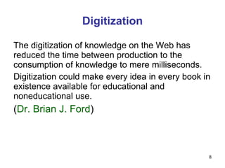 Digitization The digitization of knowledge on the Web has reduced the time between production to the consumption of knowledge to mere milliseconds. Digitization could make every idea in every book in existence available for educational and noneducational use. ( Dr. Brian J. Ford ) 