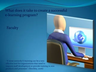 What does it take to create a successful e-learning program?Faculty“if done correctly E-learning can be a very effective tool for organizations that need to improve staff development or provide training in new products and processes”. (Stockley, 2006)