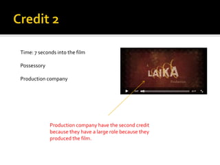 Time: 7 seconds into the film

Possessory

Production company




             Production company have the second credit
             because they have a large role because they
             produced the film.
 