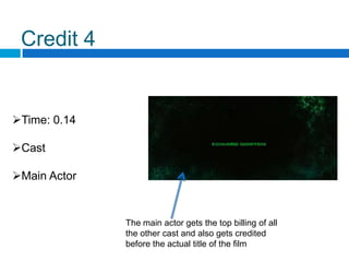 Credit 4


Time: 0.14

Cast

Main Actor


              The main actor gets the top billing of all
              the other cast and also gets credited
              before the actual title of the film
 
