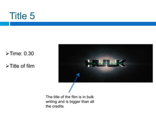 Title 5


Time: 0.30

Title of film




                 The title of the film is in bulk
                 writing and is bigger than all
                 the credits
 
