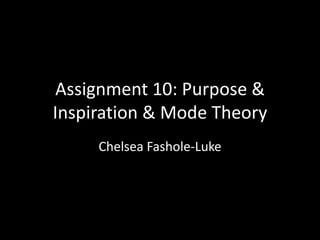 Assignment 10: Purpose &
Inspiration & Mode Theory
Chelsea Fashole-Luke
 